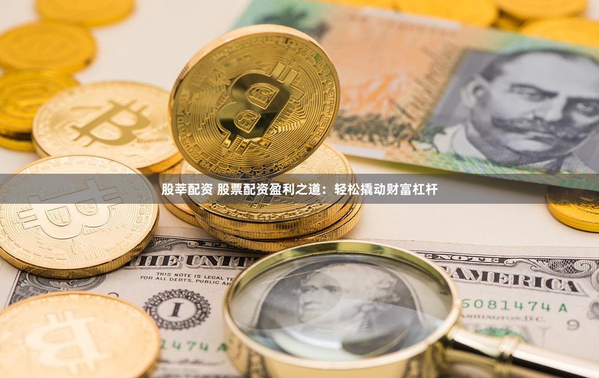 股莘配资 股票配资盈利之道：轻松撬动财富杠杆