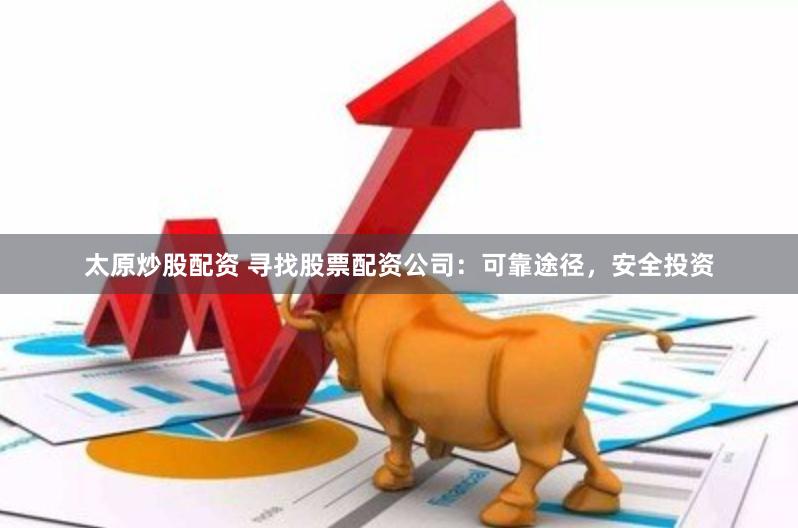太原炒股配资 寻找股票配资公司：可靠途径，安全投资