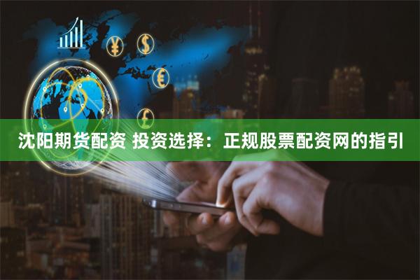 沈阳期货配资 投资选择：正规股票配资网的指引