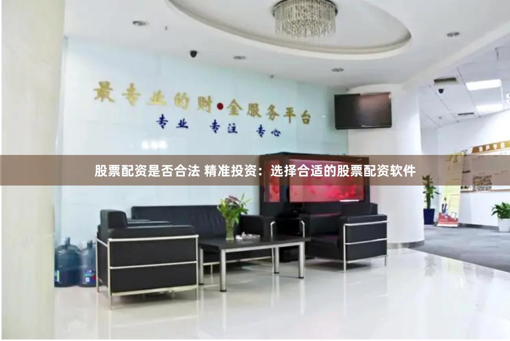 股票配资是否合法 精准投资：选择合适的股票配资软件