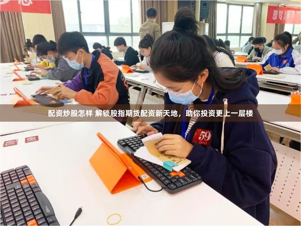 配资炒股怎样 解锁股指期货配资新天地，助你投资更上一层楼