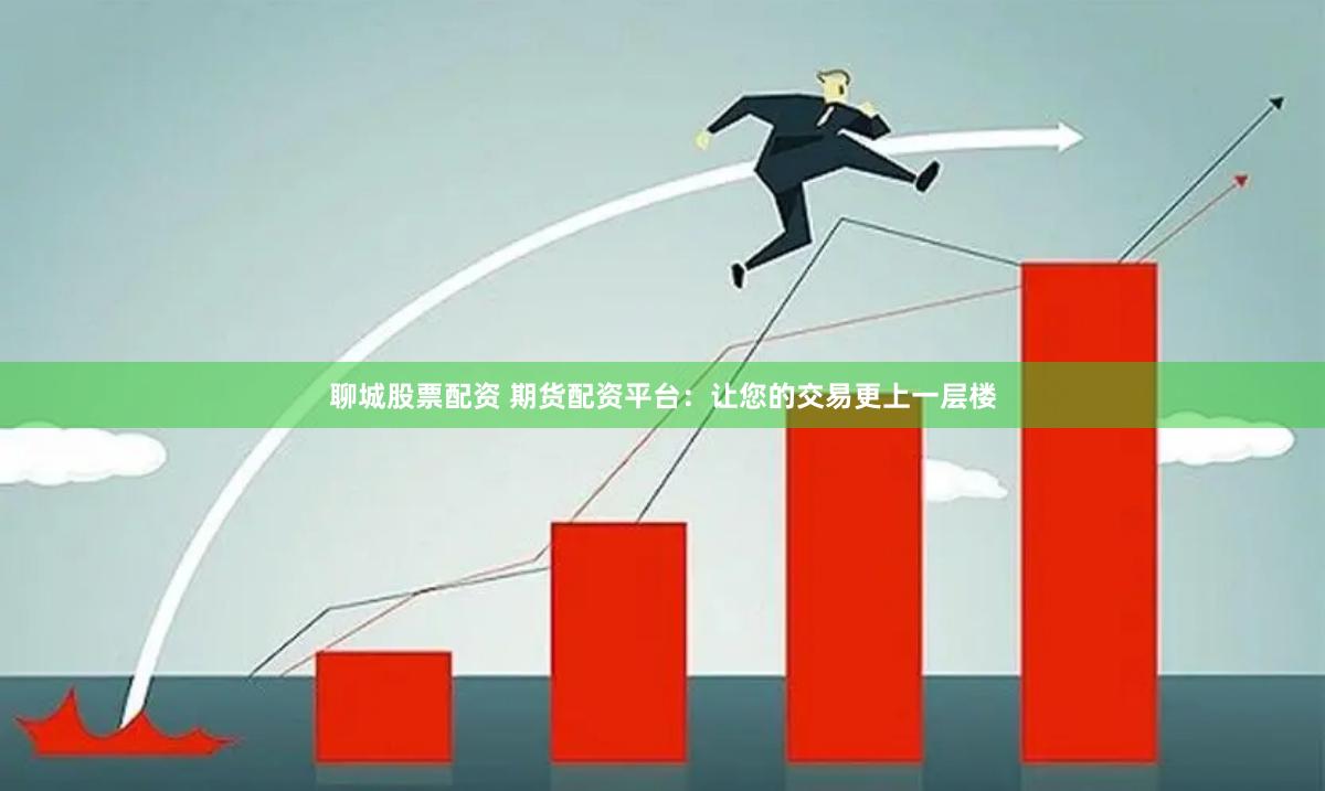 聊城股票配资 期货配资平台：让您的交易更上一层楼