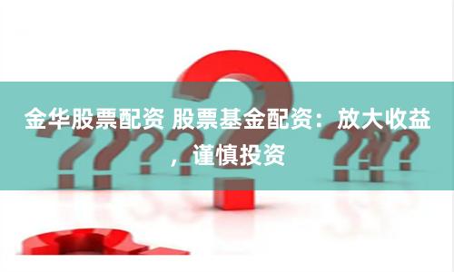 金华股票配资 股票基金配资：放大收益，谨慎投资