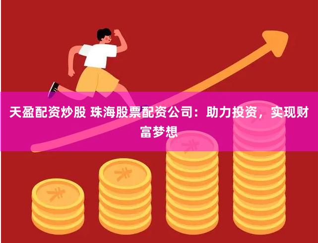 天盈配资炒股 珠海股票配资公司：助力投资，实现财富梦想
