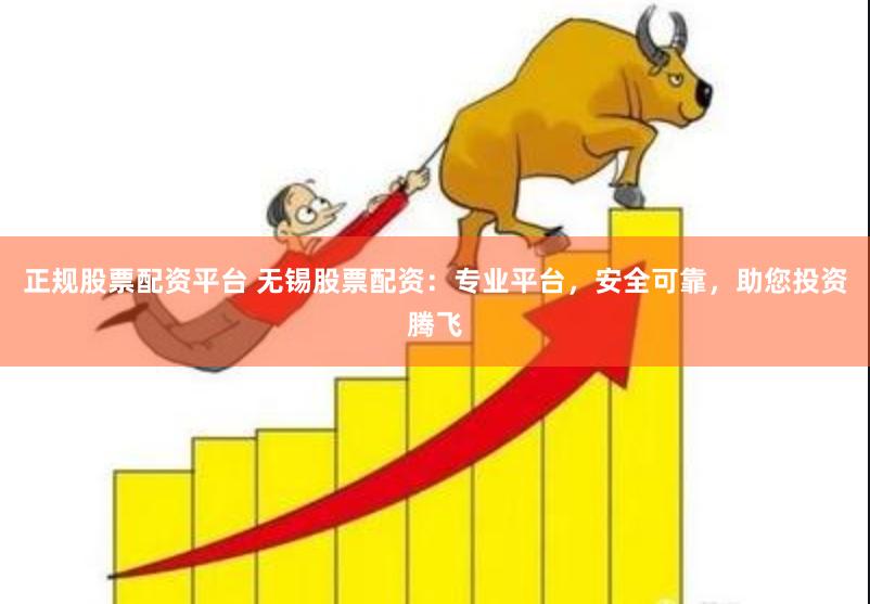 正规股票配资平台 无锡股票配资：专业平台，安全可靠，助您投资腾飞