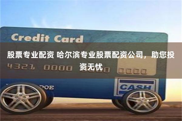 股票专业配资 哈尔滨专业股票配资公司，助您投资无忧