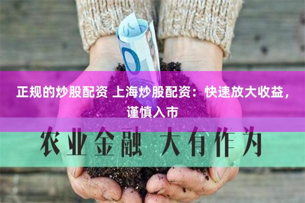 正规的炒股配资 上海炒股配资：快速放大收益，谨慎入市