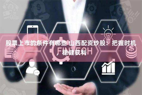 股票上市的条件有哪些 山西配资炒股：把握时机，稳健获利