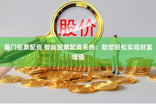 厦门股票配资 智能股票配资系统：助您轻松实现财富增值