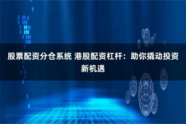股票配资分仓系统 港股配资杠杆：助你撬动投资新机遇