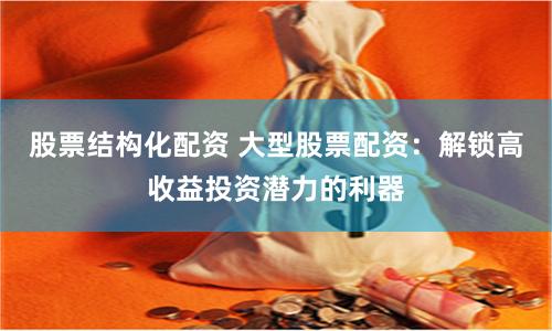 股票结构化配资 大型股票配资：解锁高收益投资潜力的利器