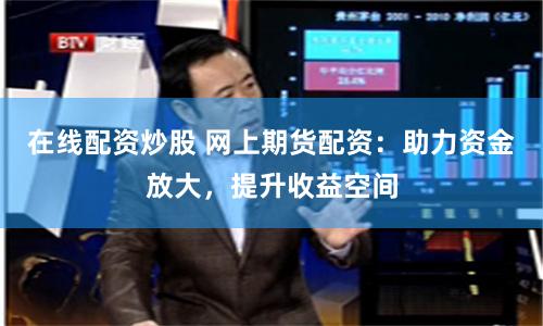 在线配资炒股 网上期货配资：助力资金放大，提升收益空间