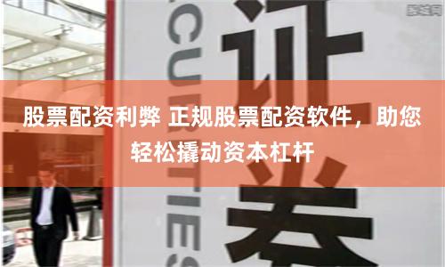 股票配资利弊 正规股票配资软件，助您轻松撬动资本杠杆