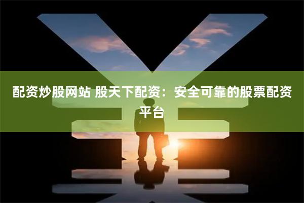 配资炒股网站 股天下配资：安全可靠的股票配资平台