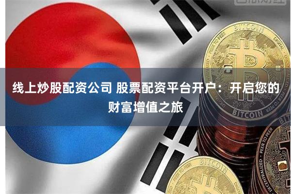 线上炒股配资公司 股票配资平台开户：开启您的财富增值之旅