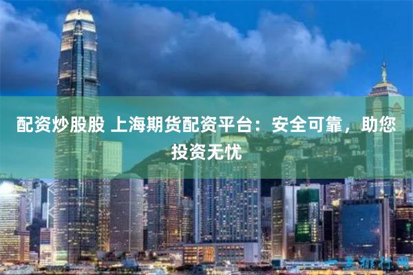 配资炒股股 上海期货配资平台：安全可靠，助您投资无忧