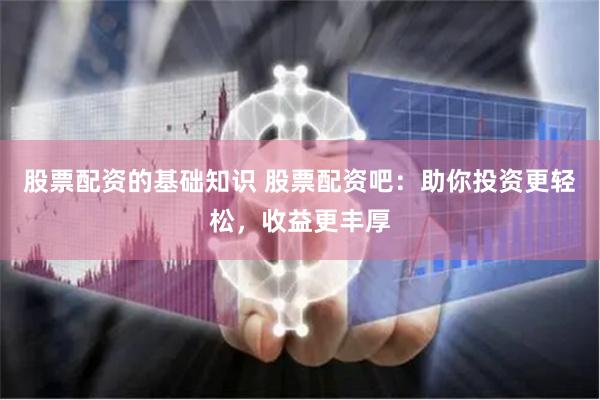 股票配资的基础知识 股票配资吧：助你投资更轻松，收益更丰厚
