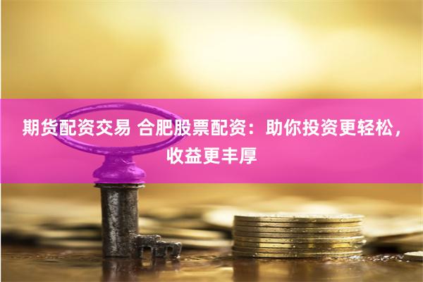 期货配资交易 合肥股票配资：助你投资更轻松，收益更丰厚