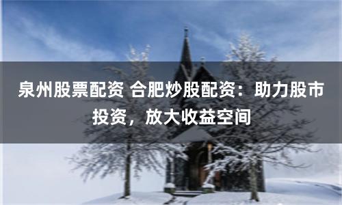 泉州股票配资 合肥炒股配资：助力股市投资，放大收益空间