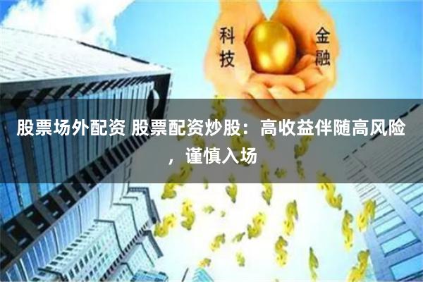 股票场外配资 股票配资炒股：高收益伴随高风险，谨慎入场