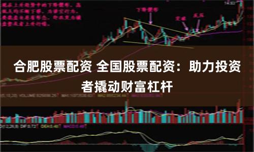 合肥股票配资 全国股票配资：助力投资者撬动财富杠杆