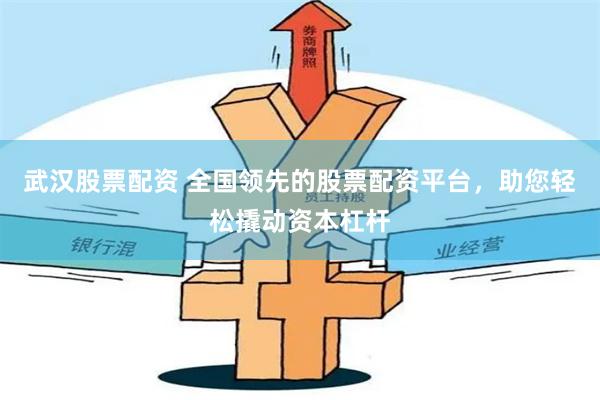 武汉股票配资 全国领先的股票配资平台，助您轻松撬动资本杠杆