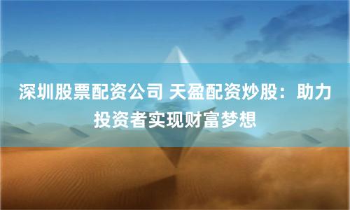深圳股票配资公司 天盈配资炒股：助力投资者实现财富梦想