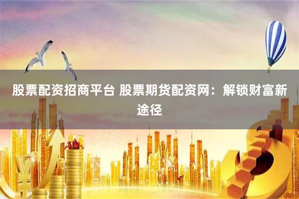 股票配资招商平台 股票期货配资网：解锁财富新途径