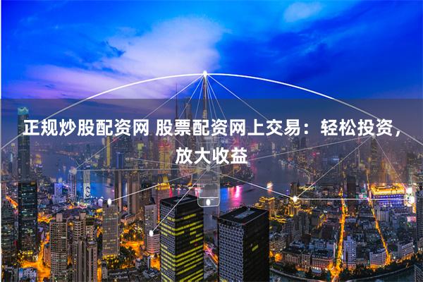 正规炒股配资网 股票配资网上交易：轻松投资，放大收益