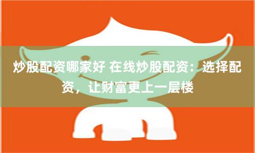 炒股配资哪家好 在线炒股配资：选择配资，让财富更上一层楼