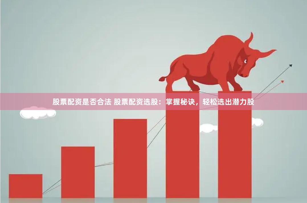 股票配资是否合法 股票配资选股：掌握秘诀，轻松选出潜力股