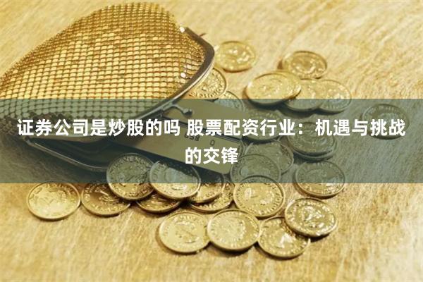 证券公司是炒股的吗 股票配资行业：机遇与挑战的交锋