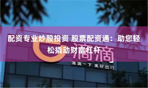 配资专业炒股投资 股票配资通：助您轻松撬动财富杠杆