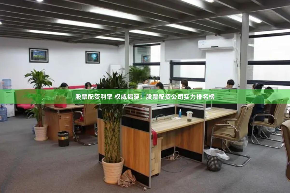 股票配资利率 权威揭晓：股票配资公司实力排名榜