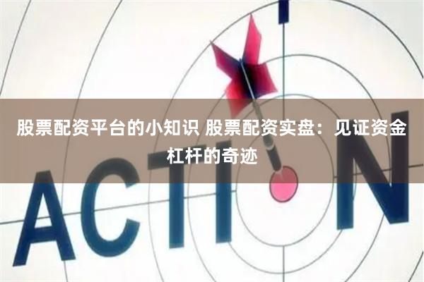 股票配资平台的小知识 股票配资实盘：见证资金杠杆的奇迹