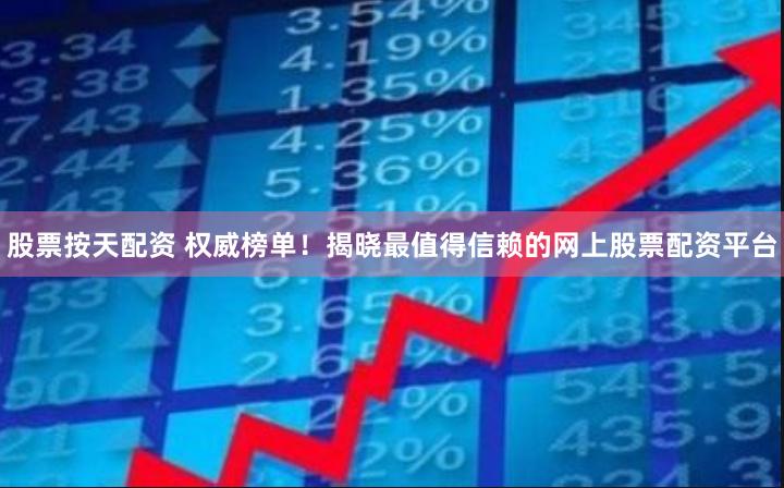 股票按天配资 权威榜单！揭晓最值得信赖的网上股票配资平台