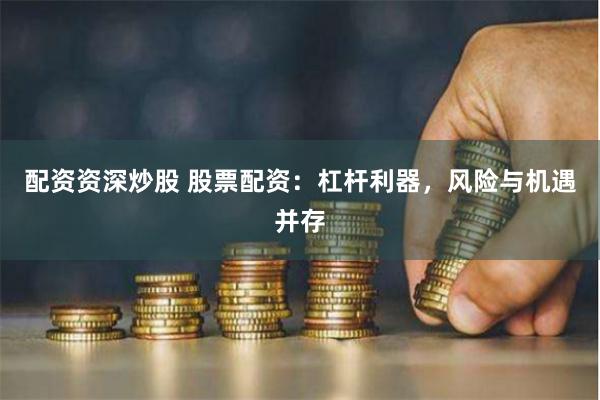 配资资深炒股 股票配资：杠杆利器，风险与机遇并存