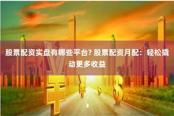 股票配资实盘有哪些平台? 股票配资月配：轻松撬动更多收益