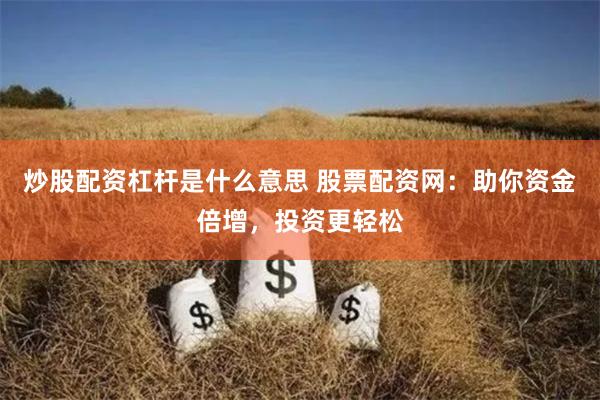 炒股配资杠杆是什么意思 股票配资网：助你资金倍增，投资更轻松