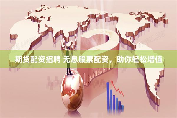 期货配资招聘 无息股票配资，助你轻松增值