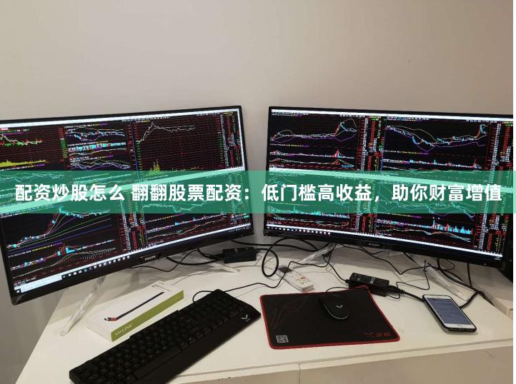配资炒股怎么 翻翻股票配资：低门槛高收益，助你财富增值