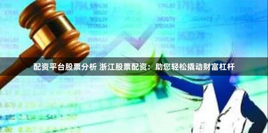 配资平台股票分析 浙江股票配资：助您轻松撬动财富杠杆