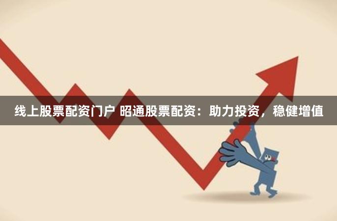 线上股票配资门户 昭通股票配资：助力投资，稳健增值