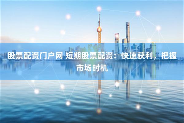 股票配资门户网 短期股票配资：快速获利，把握市场时机