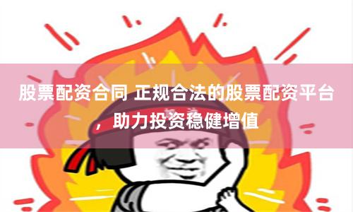 股票配资合同 正规合法的股票配资平台，助力投资稳健增值