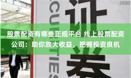 股票配资有哪些正规平台 线上股票配资公司：助你放大收益，把握投资良机