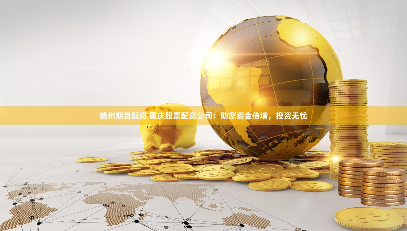 赣州期货配资 重庆股票配资公司：助您资金倍增，投资无忧