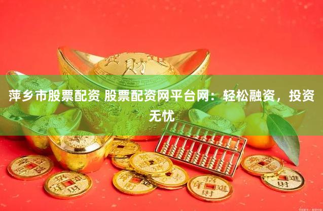 萍乡市股票配资 股票配资网平台网：轻松融资，投资无忧