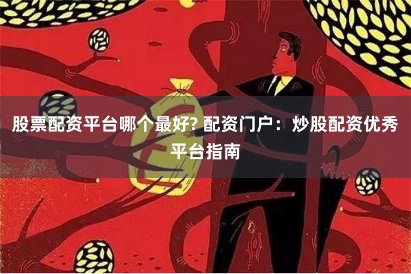股票配资平台哪个最好? 配资门户：炒股配资优秀平台指南
