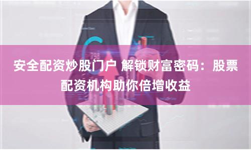 安全配资炒股门户 解锁财富密码：股票配资机构助你倍增收益